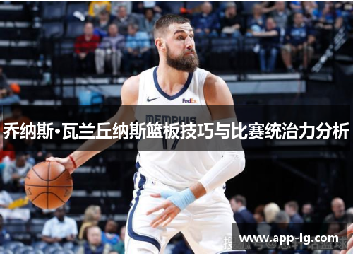 乔纳斯·瓦兰丘纳斯篮板技巧与比赛统治力分析