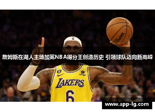 詹姆斯在湖人主场加冕NBA得分王创造历史 引领球队迈向新高峰