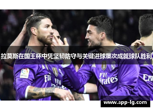 拉莫斯在国王杯中凭坚韧防守与关键进球屡次成就球队胜利 拉莫斯在国王杯中凭坚韧防守与关键进球屡次成就球队胜利