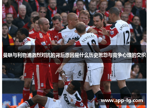 曼联与利物浦激烈对抗的背后原因是什么历史恩怨与竞争心理的交织