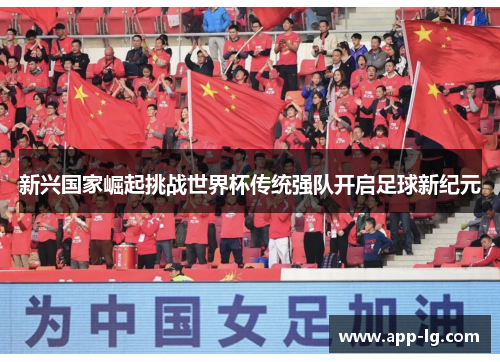新兴国家崛起挑战世界杯传统强队开启足球新纪元