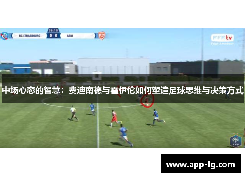 中场心态的智慧:费迪南德与霍伊伦如何塑造足球思维与决策方式 中场心态的智慧:费迪南德与霍伊伦如何塑造足球思维与决策方式