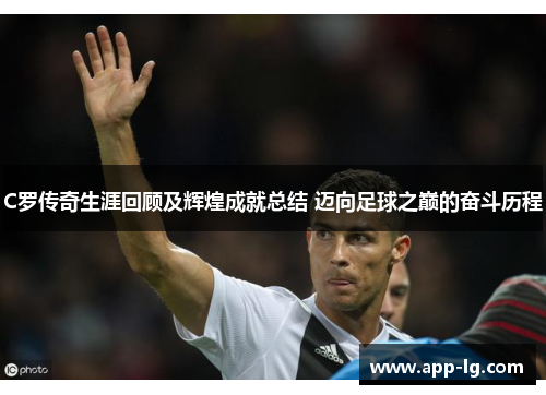 C罗传奇生涯回顾及辉煌成就总结 迈向足球之巅的奋斗历程