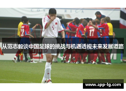 从范志毅谈中国足球的挑战与机遇透视未来发展道路