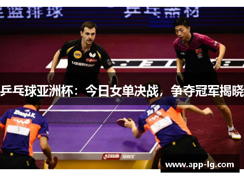 乒乓球亚洲杯：今日女单决战，争夺冠军揭晓