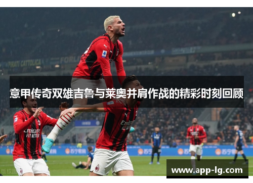意甲传奇双雄吉鲁与莱奥并肩作战的精彩时刻回顾
