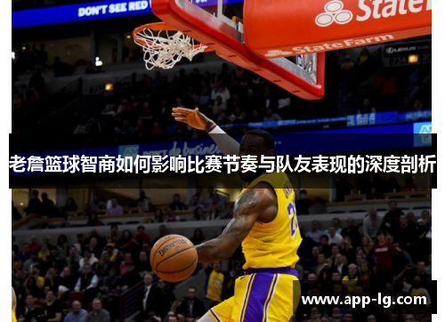 老詹篮球智商如何影响比赛节奏与队友表现的深度剖析