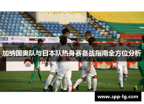 加纳国奥队与日本队热身赛备战指南全方位分析