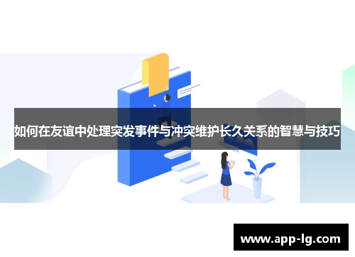 如何在友谊中处理突发事件与冲突维护长久关系的智慧与技巧 如何在友谊中处理突发事件与冲突维护长久关系的智慧与技巧