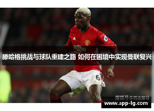 滕哈格挑战与球队重建之路 如何在困境中实现曼联复兴 滕哈格挑战与球队重建之路 如何在困境中实现曼联复兴