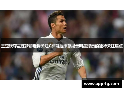 王楚钦夺冠陈梦却选择关注C罗背后深意揭示明星球员的独特关注焦点