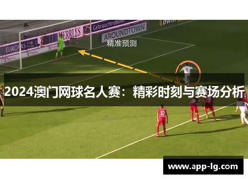 2024澳门网球名人赛：精彩时刻与赛场分析