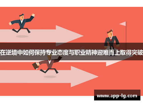 在逆境中如何保持专业态度与职业精神迎难而上取得突破