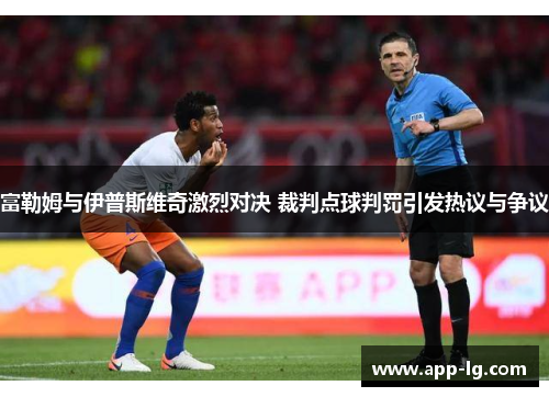 富勒姆与伊普斯维奇激烈对决 裁判点球判罚引发热议与争议