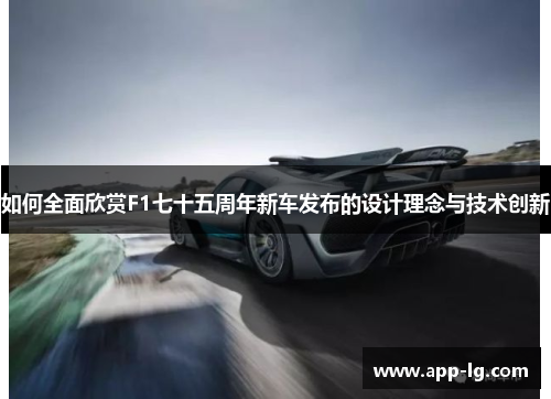 如何全面欣赏F1七十五周年新车发布的设计理念与技术创新
