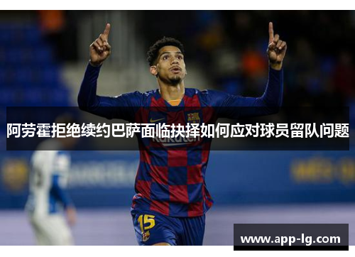 阿劳霍拒绝续约巴萨面临抉择如何应对球员留队问题