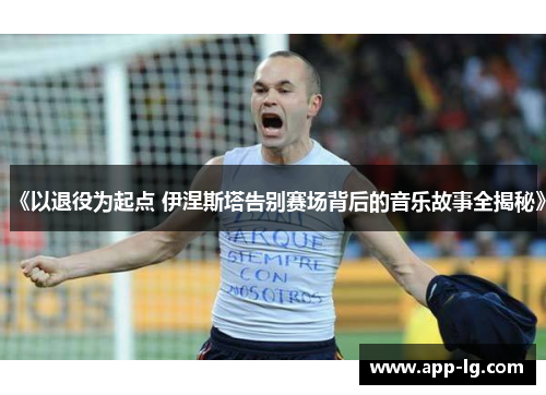 《以退役为起点 伊涅斯塔告别赛场背后的音乐故事全揭秘》
