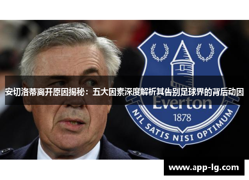 安切洛蒂离开原因揭秘：五大因素深度解析其告别足球界的背后动因