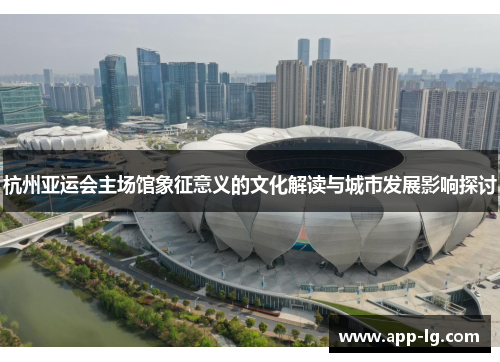 杭州亚运会主场馆象征意义的文化解读与城市发展影响探讨