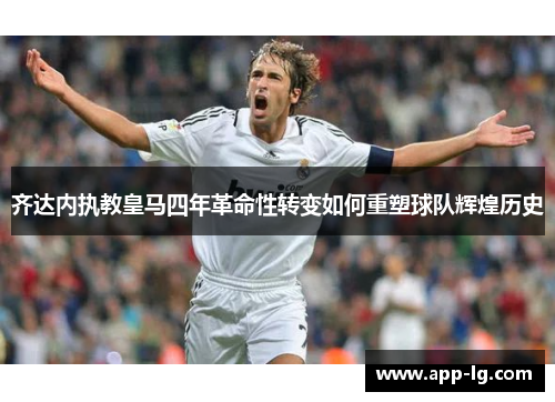 齐达内执教皇马四年革命性转变如何重塑球队辉煌历史
