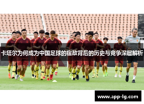 卡塔尔为何成为中国足球的宿敌背后的历史与竞争深层解析