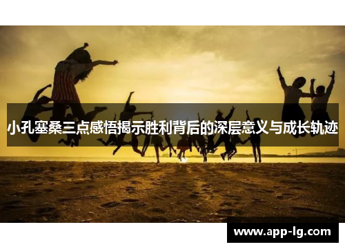 小孔塞桑三点感悟揭示胜利背后的深层意义与成长轨迹