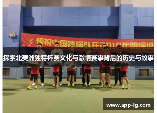 探索北美洲独特杯赛文化与激情赛事背后的历史与故事