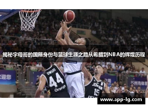 揭秘字母哥的国籍身份与篮球生涯之路从希腊到NBA的辉煌历程