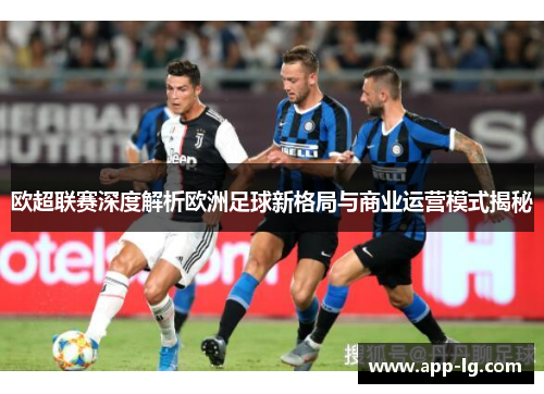 欧超联赛深度解析欧洲足球新格局与商业运营模式揭秘