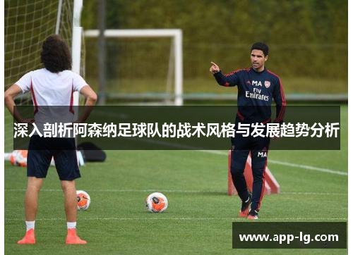 深入剖析阿森纳足球队的战术风格与发展趋势分析